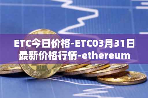 ETC今日价格-ETC03月31日最新价格行情-ethereum-classic最新走势消息