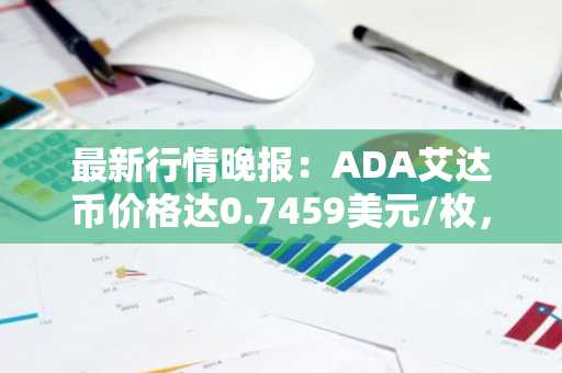 最新行情晚报：ADA艾达币价格达0.7459美元/枚，日内涨幅3.54%