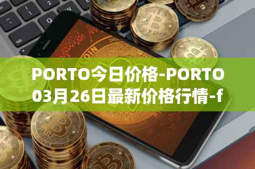 PORTO今日价格-PORTO03月26日最新价格行情-fc-porto最新走势消息