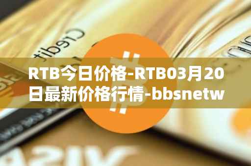 RTB今日价格-RTB03月20日最新价格行情-bbsnetwork最新走势消息