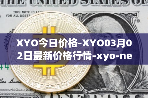 XYO今日价格-XYO03月02日最新价格行情-xyo-network最新走势消息