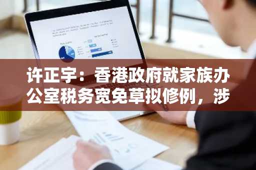 许正宇：香港政府就家族办公室税务宽免草拟修例，涉及虚拟资产、私人借贷等