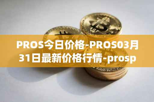 PROS今日价格-PROS03月31日最新价格行情-prosper最新走势消息