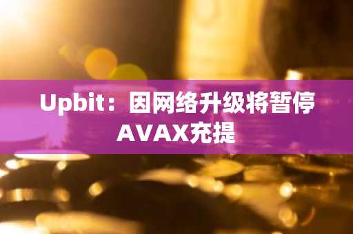 Upbit：因网络升级将暂停AVAX充提