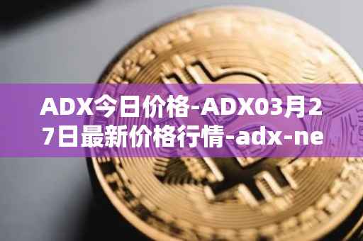 ADX今日价格-ADX03月27日最新价格行情-adx-net最新走势消息