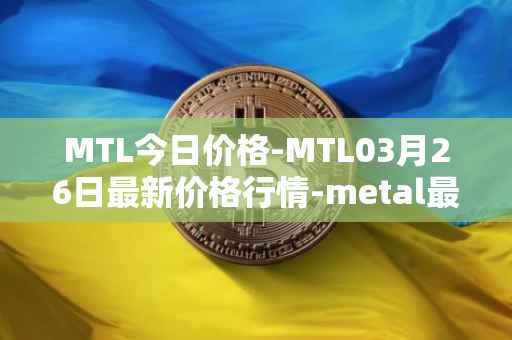 MTL今日价格-MTL03月26日最新价格行情-metal最新走势消息