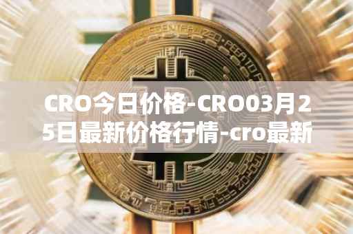 CRO今日价格-CRO03月25日最新价格行情-cro最新走势消息