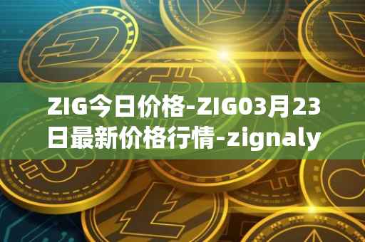 ZIG今日价格-ZIG03月23日最新价格行情-zignaly最新走势消息
