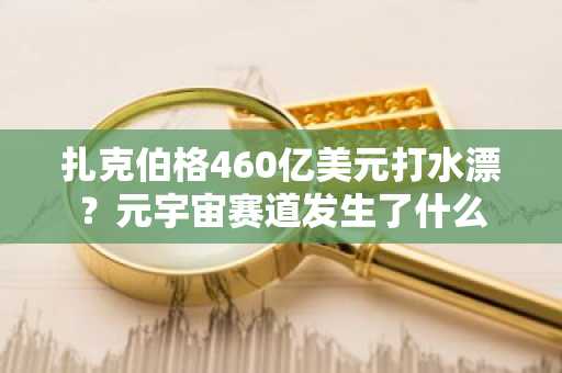 扎克伯格460亿美元打水漂？元宇宙赛道发生了什么