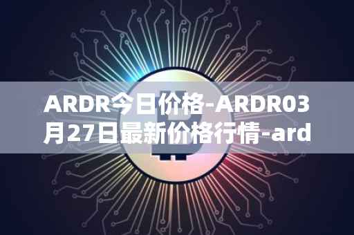 ARDR今日价格-ARDR03月27日最新价格行情-ardor最新走势消息