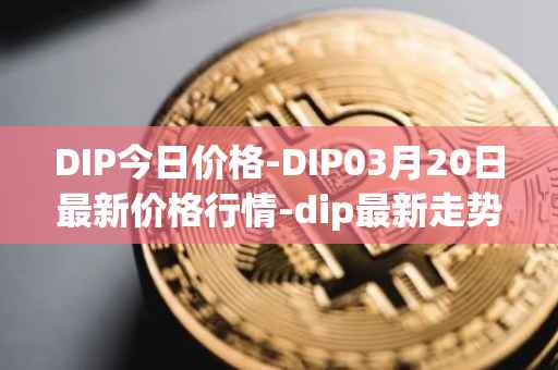 DIP今日价格-DIP03月20日最新价格行情-dip最新走势消息