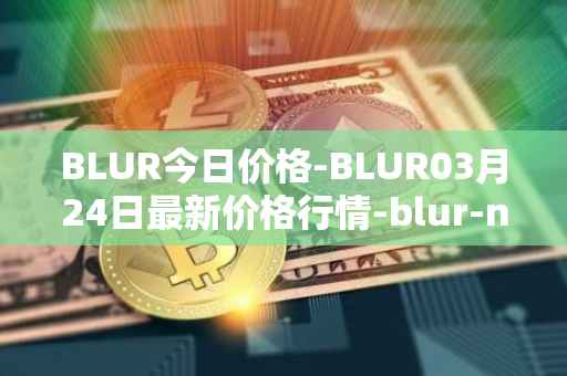 BLUR今日价格-BLUR03月24日最新价格行情-blur-network最新走势消息