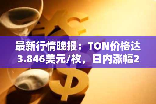 最新行情晚报：TON价格达3.846美元/枚，日内涨幅2.10%