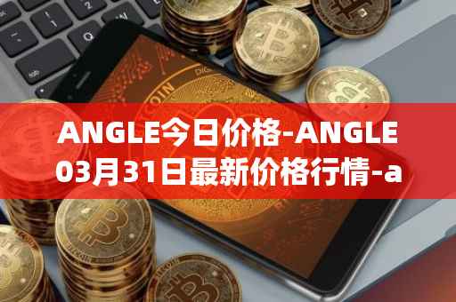 ANGLE今日价格-ANGLE03月31日最新价格行情-anglelabs最新走势消息