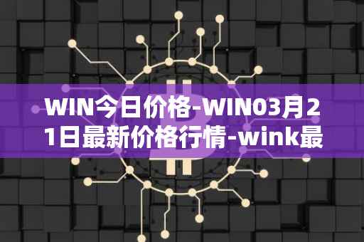 WIN今日价格-WIN03月21日最新价格行情-wink最新走势消息