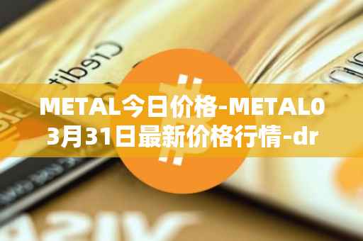 METAL今日价格-METAL03月31日最新价格行情-drunkrobots最新走势消息