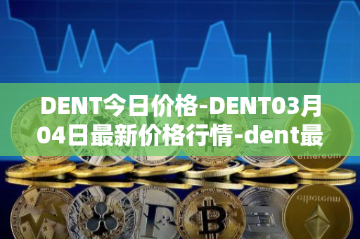 DENT今日价格-DENT03月04日最新价格行情-dent最新走势消息