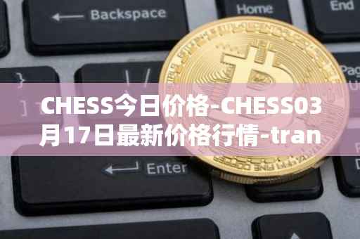 CHESS今日价格-CHESS03月17日最新价格行情-tranchess最新走势消息