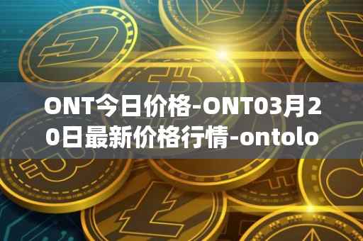 ONT今日价格-ONT03月20日最新价格行情-ontology最新走势消息