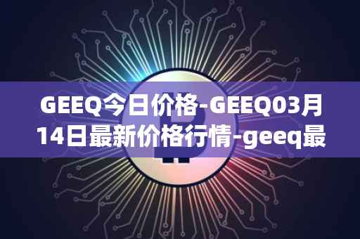 GEEQ今日价格-GEEQ03月14日最新价格行情-geeq最新走势消息
