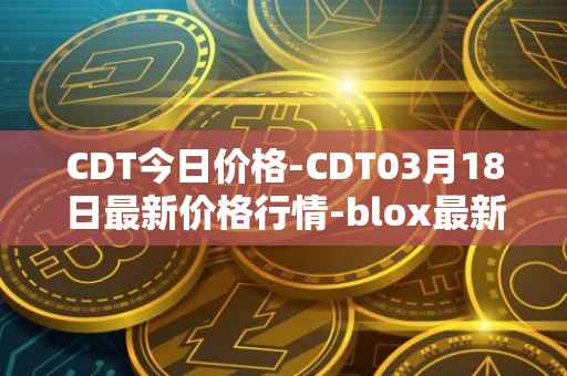CDT今日价格-CDT03月18日最新价格行情-blox最新走势消息