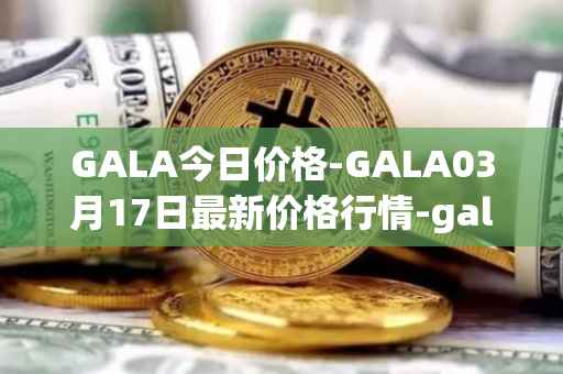 GALA今日价格-GALA03月17日最新价格行情-gala最新走势消息