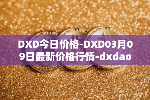 DXD今日价格-DXD03月09日最新价格行情-dxdao最新走势消息