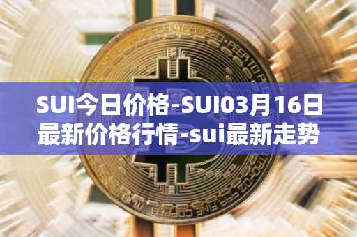 SUI今日价格-SUI03月16日最新价格行情-sui最新走势消息