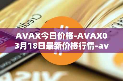 AVAX今日价格-AVAX03月18日最新价格行情-avalanche最新走势消息