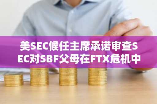 美SEC候任主席承诺审查SEC对SBF父母在FTX危机中角色的调查