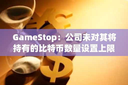 GameStop：公司未对其将持有的比特币数量设置上限