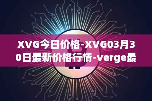 XVG今日价格-XVG03月30日最新价格行情-verge最新走势消息