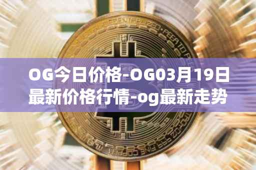 OG今日价格-OG03月19日最新价格行情-og最新走势消息