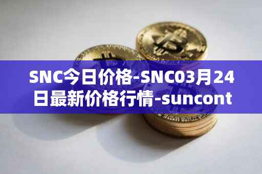 SNC今日价格-SNC03月24日最新价格行情-suncontract最新走势消息