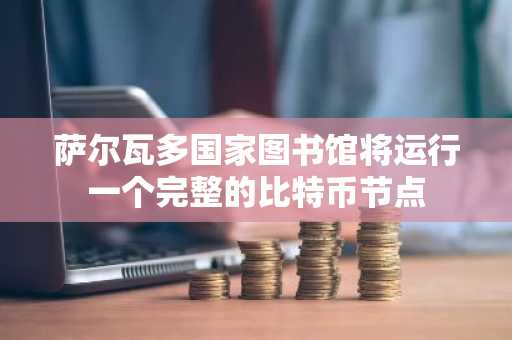萨尔瓦多国家图书馆将运行一个完整的比特币节点