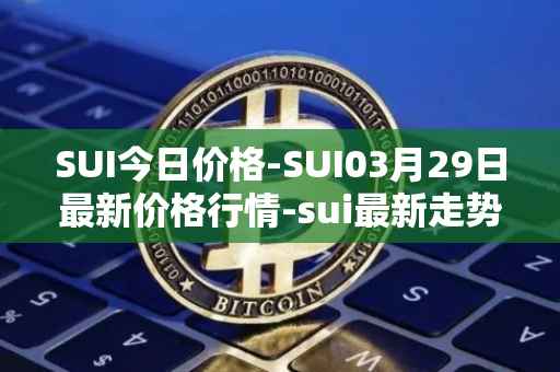 SUI今日价格-SUI03月29日最新价格行情-sui最新走势消息