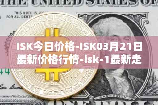 ISK今日价格-ISK03月21日最新价格行情-isk-1最新走势消息