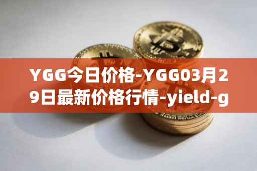 YGG今日价格-YGG03月29日最新价格行情-yield-guild-games最新走势消息