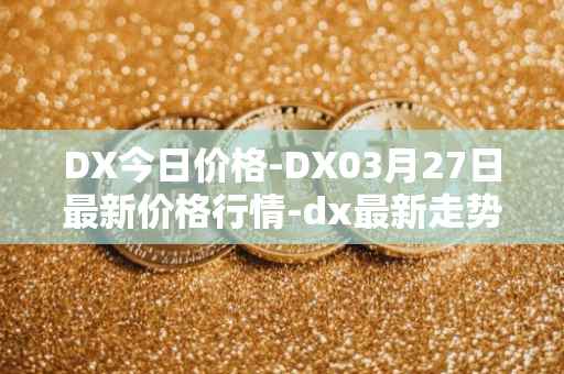 DX今日价格-DX03月27日最新价格行情-dx最新走势消息