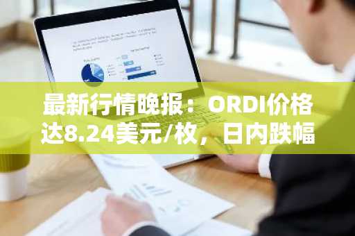 最新行情晚报：ORDI价格达8.24美元/枚，日内跌幅-3.06%