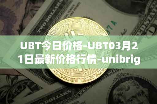 UBT今日价格-UBT03月21日最新价格行情-unibright最新走势消息