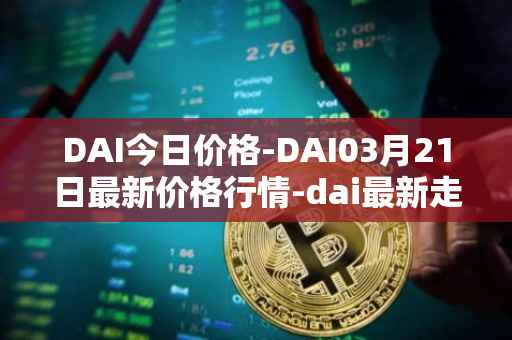 DAI今日价格-DAI03月21日最新价格行情-dai最新走势消息
