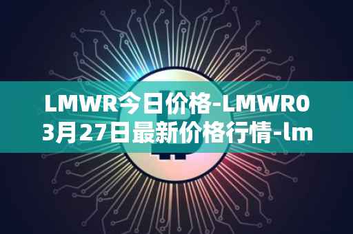 LMWR今日价格-LMWR03月27日最新价格行情-lmwr最新走势消息