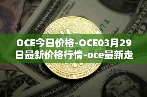 OCE今日价格-OCE03月29日最新价格行情-oce最新走势消息