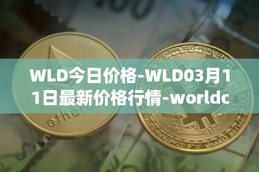 WLD今日价格-WLD03月11日最新价格行情-worldcoin-org最新走势消息