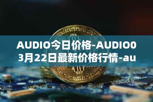 AUDIO今日价格-AUDIO03月22日最新价格行情-audius最新走势消息