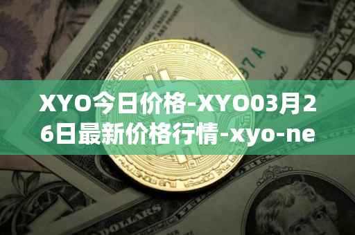 XYO今日价格-XYO03月26日最新价格行情-xyo-network最新走势消息