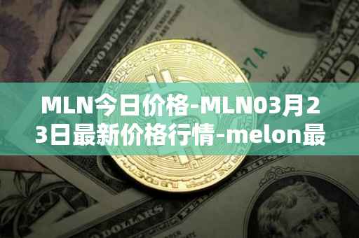 MLN今日价格-MLN03月23日最新价格行情-melon最新走势消息