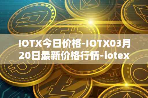 IOTX今日价格-IOTX03月20日最新价格行情-iotex最新走势消息
