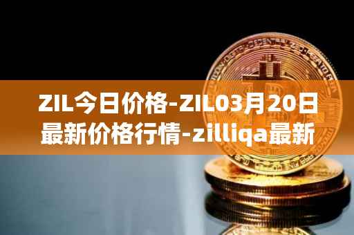 ZIL今日价格-ZIL03月20日最新价格行情-zilliqa最新走势消息